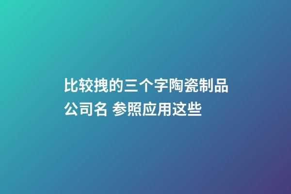 比较拽的三个字陶瓷制品公司名 参照应用这些-第1张-公司起名-玄机派